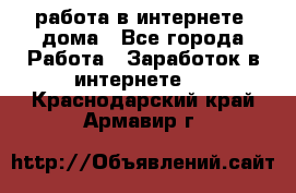 работа в интернете, дома - Все города Работа » Заработок в интернете   . Краснодарский край,Армавир г.